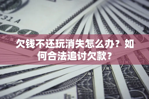 武汉欠钱不还玩消失怎么办？如何合法追讨欠款？