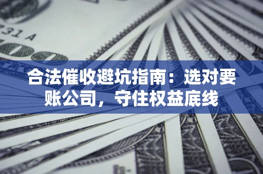 武汉合法催收避坑指南：选对要账公司，守住权益底线