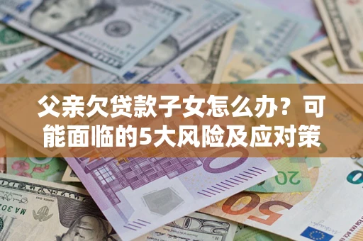 武汉父亲欠贷款子女怎么办?可能面临的5大风险及应对策略 武汉父亲欠贷款子女怎么办?可能面临的5大风险及应对策略