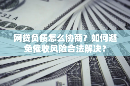 武汉网贷负债怎么协商？如何避免催收风险合法解决？