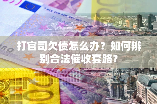 武汉打官司欠债怎么办？如何辨别合法催收套路？