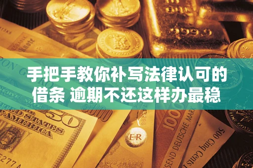 武汉手把手教你补写法律认可的借条 逾期不还这样办最稳妥