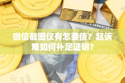 武汉微信截图仅有怎要债？起诉难如何补足证明？