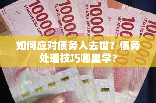 武汉如何应对债务人去世？债务处理技巧哪里学？
