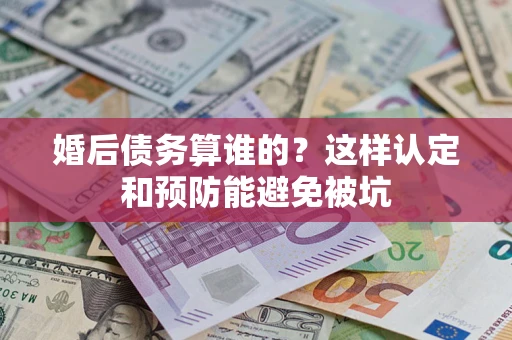 武汉婚后债务算谁的？这样认定和预防能避免被坑