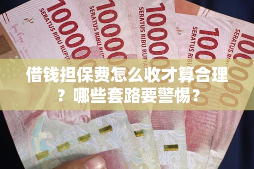 武汉借钱担保费怎么收才算合理？哪些套路要警惕？