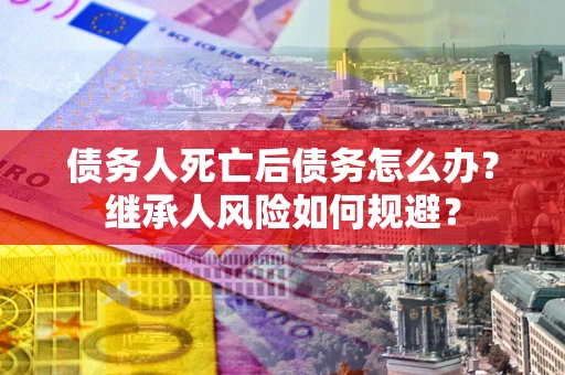 武汉债务人死亡后债务怎么办？继承人风险如何规避？