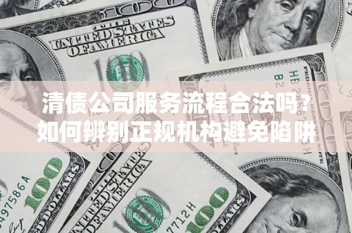 武汉清债公司服务流程合法吗？如何辨别正规机构避免陷阱？