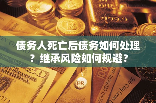武汉债务人死亡后债务如何处理？继承风险如何规避？