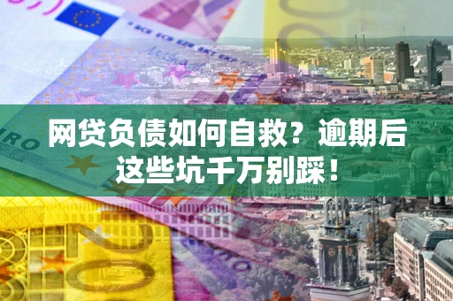 武汉网贷负债如何自救？逾期后这些坑千万别踩！