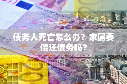 武汉债务人死亡怎么办？家属要偿还债务吗？