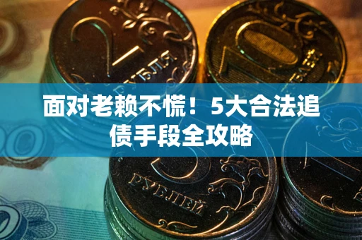 武汉面对老赖不慌！5大合法追债手段全攻略