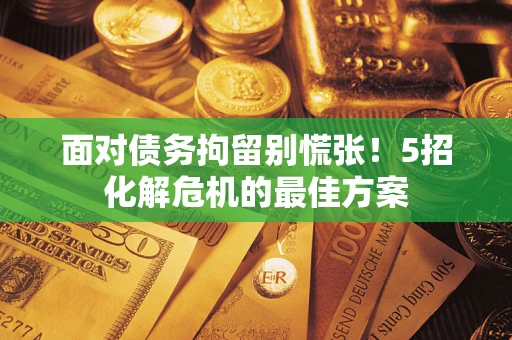 武汉面对债务拘留别慌张！5招化解危机的最佳方案