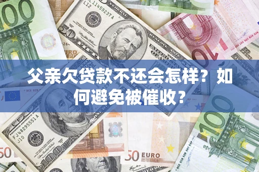 武汉父亲欠贷款不还会怎样？如何避免被催收？