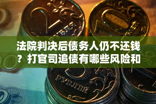 武汉法院判决后债务人仍不还钱？打官司追债有哪些风险和技巧？