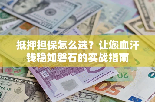 武汉抵押担保怎么选？让您血汗钱稳如磐石的实战指南