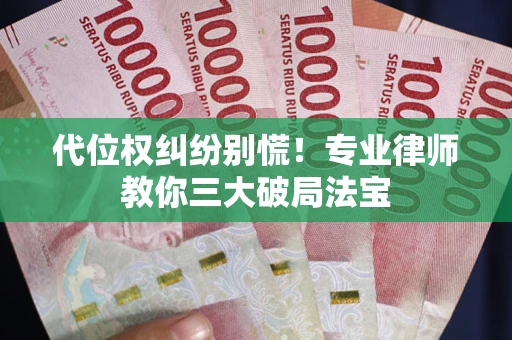 武汉代位权纠纷别慌！专业律师教你三大破局法宝