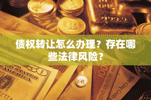 武汉债权转让怎么办理？存在哪些法律风险？