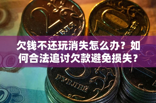 武汉欠钱不还玩消失怎么办?如何合法追讨欠款避免损失? 武汉欠钱不还玩消失怎么办?如何合法追讨欠款避免损失?