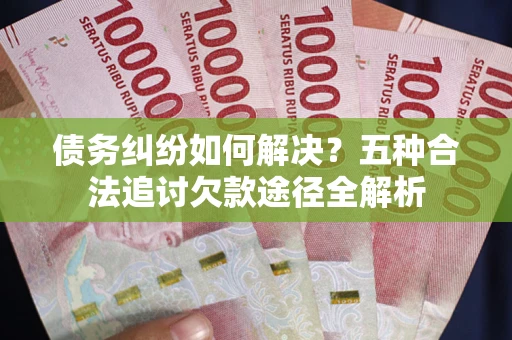 武汉债务纠纷如何解决？五种合法追讨欠款途径全解析