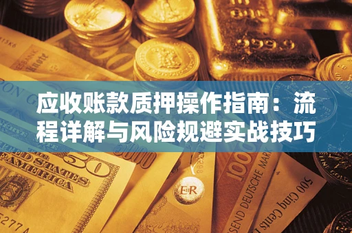 武汉应收账款质押操作指南:流程详解与风险规避实战技巧 武汉应收账款质押操作指南:流程详解与风险规避实战技巧