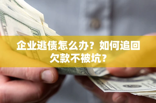 武汉企业逃债怎么办？如何追回欠款不被坑？