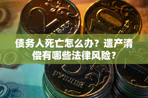 武汉债务人死亡怎么办？遗产清偿有哪些法律风险？
