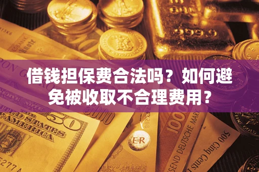 武汉借钱担保费合法吗？如何避免被收取不合理费用？
