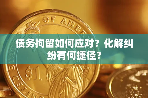 武汉债务拘留如何应对？化解纠纷有何捷径？