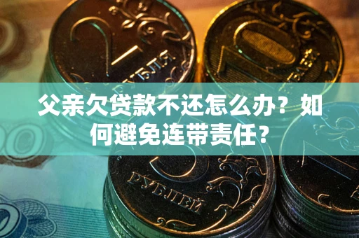 武汉父亲欠贷款不还怎么办？如何避免连带责任？