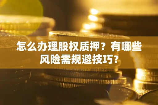 武汉怎么办理股权质押？有哪些风险需规避技巧？