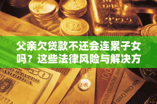 武汉父亲欠贷款不还会连累子女吗？这些法律风险与解决方法要早知道！