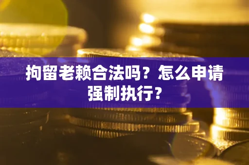 武汉拘留老赖合法吗？怎么申请强制执行？