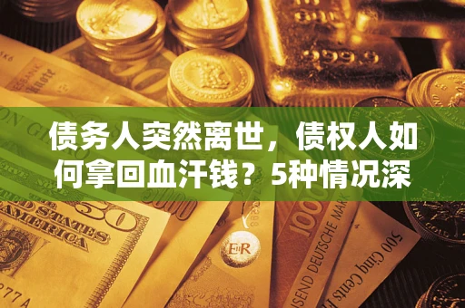 武汉债务人突然离世，债权人如何拿回血汗钱？5种情况深度解析