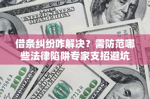 武汉借条纠纷咋解决？需防范哪些法律陷阱专家支招避坑