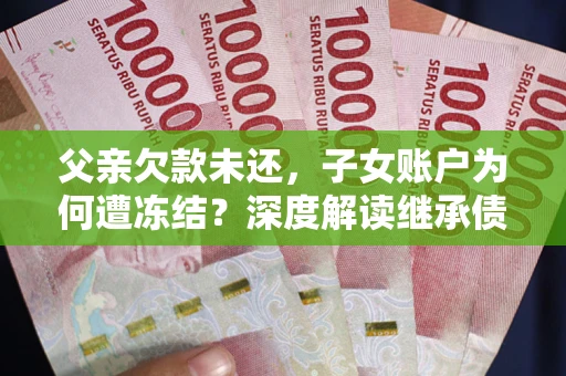武汉父亲欠款未还，子女账户为何遭冻结？深度解读继承债务迷局