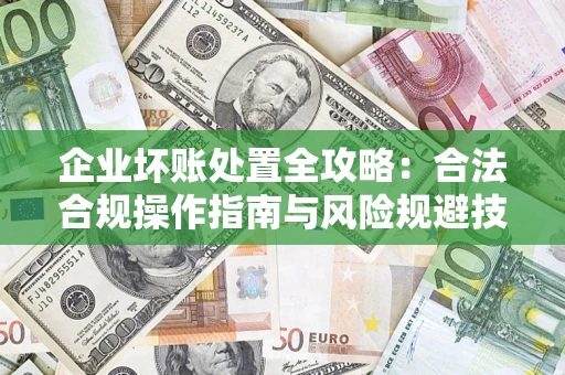 武汉企业坏账处置全攻略：合法合规操作指南与风险规避技巧解析
