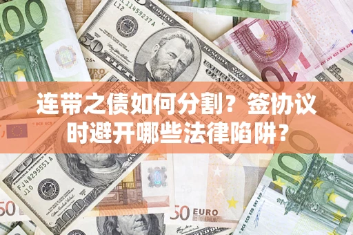 武汉连带之债如何分割？签协议时避开哪些法律陷阱？