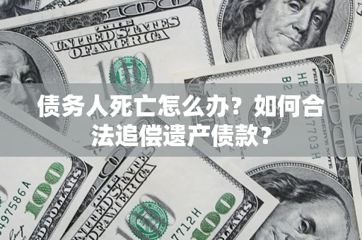 武汉债务人死亡怎么办？如何合法追偿遗产债款？