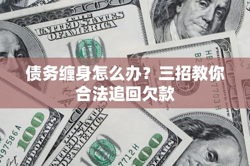 武汉债务缠身怎么办？三招教你合法追回欠款