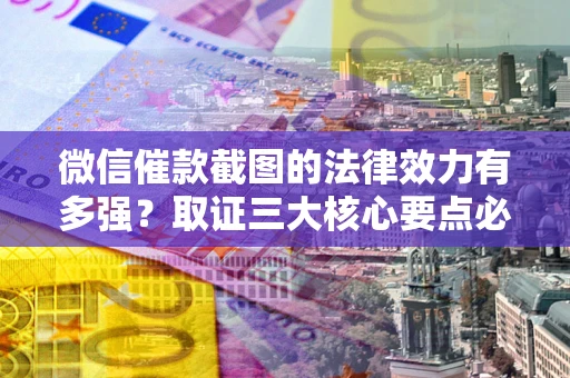 武汉微信催款截图的法律效力有多强？取证三大核心要点必须知道！