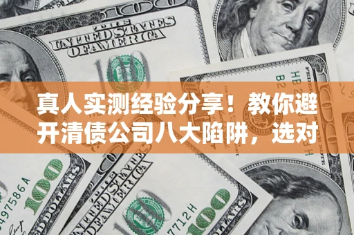 武汉真人实测经验分享！教你避开清债公司八大陷阱，选对机构少走十年弯路