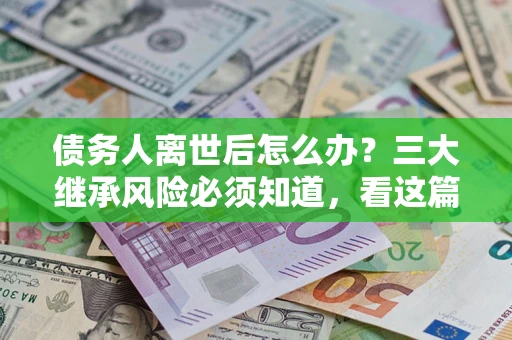武汉债务人离世后怎么办？三大继承风险必须知道，看这篇就够了