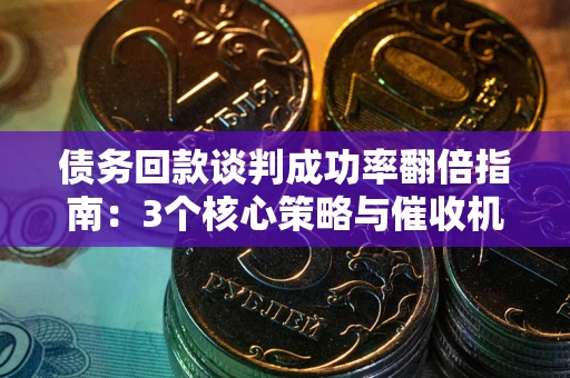 武汉债务回款谈判成功率翻倍指南：3个核心策略与催收机构避坑法则
