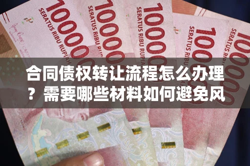 武汉合同债权转让流程怎么办理？需要哪些材料如何避免风险？