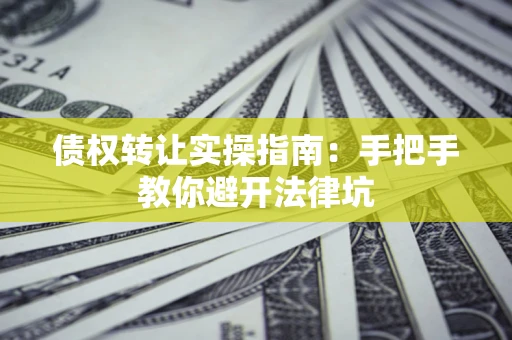 武汉债权转让实操指南：手把手教你避开法律坑
