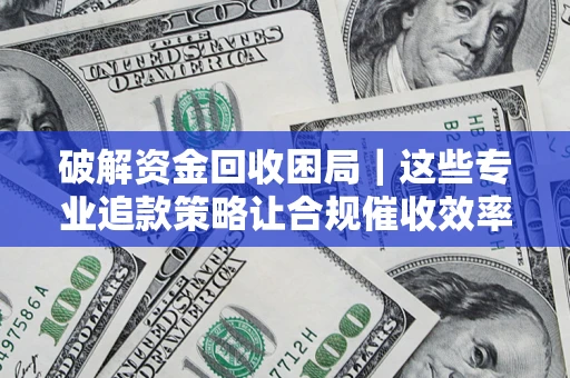 武汉破解资金回收困局｜这些专业追款策略让合规催收效率翻倍