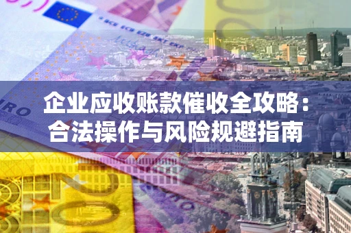 武汉企业应收账款催收全攻略：合法操作与风险规避指南