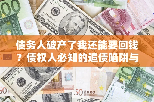 武汉债务人破产了我还能要回钱？债权人必知的追债陷阱与破局之道