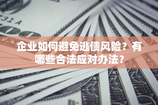 武汉企业如何避免逃债风险？有哪些合法应对办法？